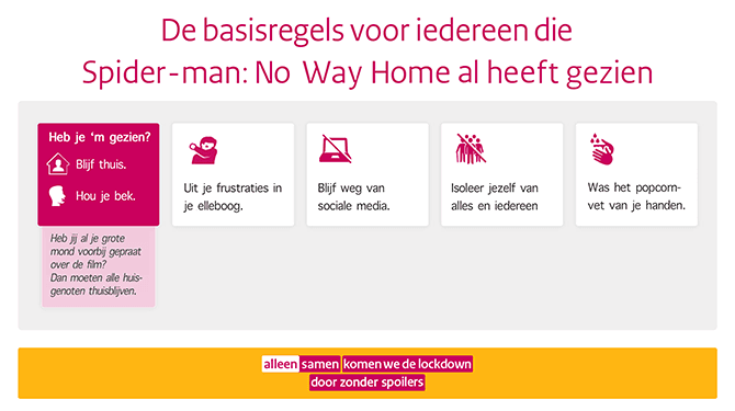 De Speld tekent de basisregels op voor mensen die Spider-Man: No Way Home hebben gezien voordat de bioscopen dicht gingen. Heb je 'm gezien? Blijf thuis. Houd je bek. Heb jij al je grote mond voorbij gepraat? Dan moeten alle huisgenoten thuisblijven. Uit je frustraties in je ellenboog. Blijf weg van social media. Isoleer jezelf van alles en iedereen. Was het popcornvet van je handen. Alleen samen we de lockdown door zonder spoilers.